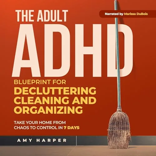 The Adult ADHD Blueprint for Decluttering, Cleaning and Organizing By Amy Harper